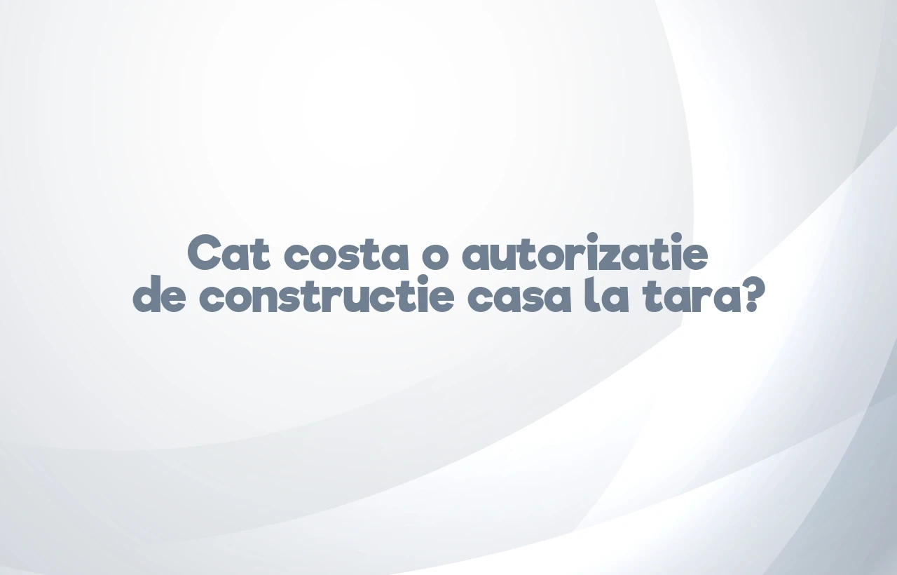 cat costa o autorizatie de constructie casa la tara